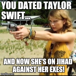 YOU DATED TAYLOR SWIFT... AND NOW SHE'S ON JIHAD AGAINST HER EXES! | made w/ Imgflip meme maker