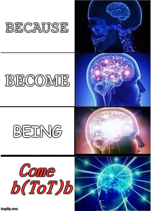 Expanding Brain | BECAUSE; BECOME; BEING; Come b(ToT)b | image tagged in memes,expanding brain | made w/ Imgflip meme maker