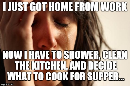 First World Problems Meme | I JUST GOT HOME FROM WORK NOW I HAVE TO SHOWER, CLEAN THE KITCHEN, AND DECIDE WHAT TO COOK FOR SUPPER... | image tagged in memes,first world problems | made w/ Imgflip meme maker