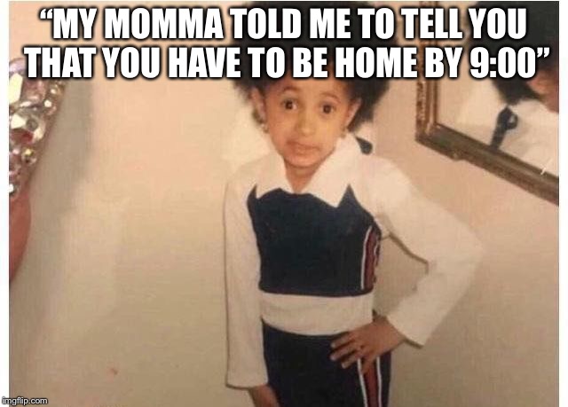 Young Cardi B | “MY MOMMA TOLD ME TO TELL YOU THAT YOU HAVE TO BE HOME BY 9:00” | image tagged in young cardi b | made w/ Imgflip meme maker