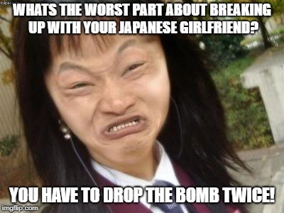 Ugly Asian Girl |  WHATS THE WORST PART ABOUT BREAKING UP WITH YOUR JAPANESE GIRLFRIEND? YOU HAVE TO DROP THE BOMB TWICE! | image tagged in ugly asian girl | made w/ Imgflip meme maker