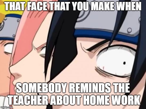 Naruto, Sasuke, and Sakura | THAT FACE THAT YOU MAKE WHEN; SOMEBODY REMINDS THE TEACHER ABOUT HOME WORK | image tagged in naruto sasuke and sakura | made w/ Imgflip meme maker