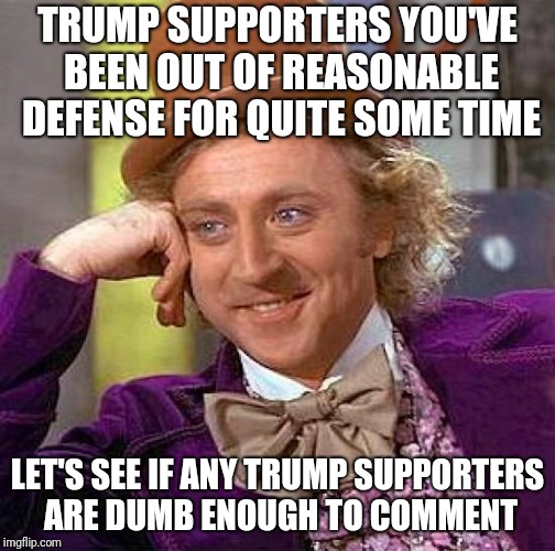 Creepy Condescending Wonka Meme | TRUMP SUPPORTERS YOU'VE BEEN OUT OF REASONABLE DEFENSE FOR QUITE SOME TIME; LET'S SEE IF ANY TRUMP SUPPORTERS ARE DUMB ENOUGH TO COMMENT | image tagged in memes,creepy condescending wonka | made w/ Imgflip meme maker