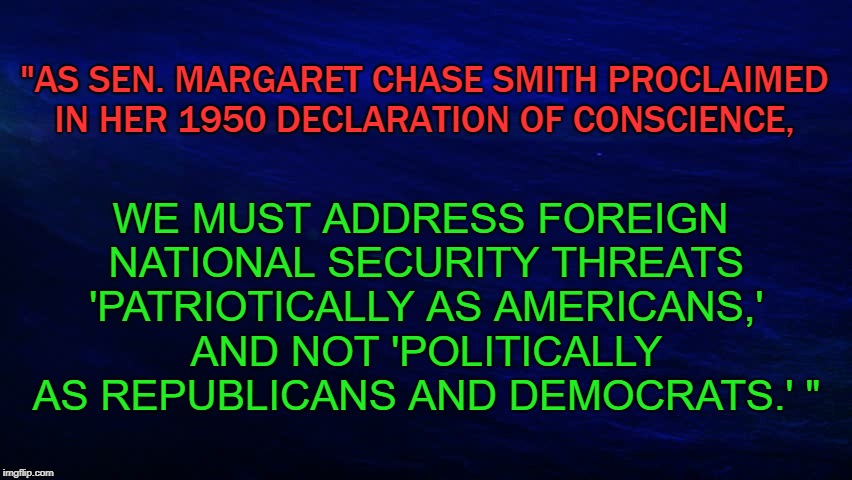 AMERICANS TOGETHER | WE MUST ADDRESS FOREIGN NATIONAL SECURITY THREATS 'PATRIOTICALLY AS AMERICANS,' AND NOT 'POLITICALLY AS REPUBLICANS AND DEMOCRATS.' "; "AS SEN. MARGARET CHASE SMITH PROCLAIMED IN HER 1950 DECLARATION OF CONSCIENCE, | image tagged in security,threats | made w/ Imgflip meme maker