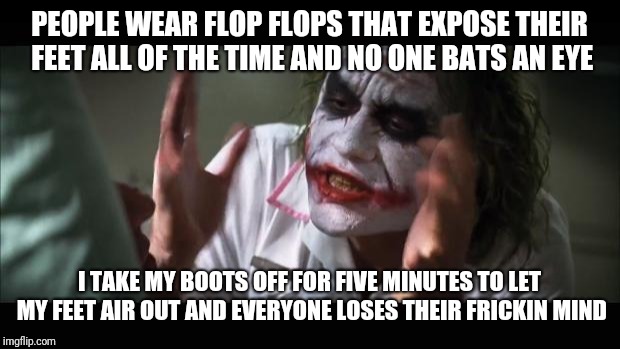 And everybody loses their minds Meme | PEOPLE WEAR FLOP FLOPS THAT EXPOSE THEIR FEET ALL OF THE TIME AND NO ONE BATS AN EYE; I TAKE MY BOOTS OFF FOR FIVE MINUTES TO LET MY FEET AIR OUT AND EVERYONE LOSES THEIR FRICKIN MIND | image tagged in memes,and everybody loses their minds | made w/ Imgflip meme maker