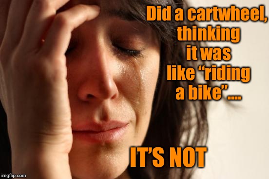 My mind says I’m 18...my body just laughs  | Did a cartwheel, thinking it was like “riding a bike”.... IT’S NOT | image tagged in memes,first world problems,getting old | made w/ Imgflip meme maker