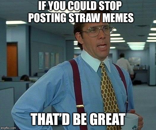 That Would Be Great Meme | IF YOU COULD STOP POSTING STRAW MEMES; THAT’D BE GREAT | image tagged in memes,that would be great,straws,california,liberals | made w/ Imgflip meme maker