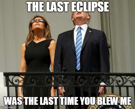 Donald and Melania Trump Eclipse | THE LAST ECLIPSE; WAS THE LAST TIME YOU BLEW ME | image tagged in memes,political meme,married,donald trump,melania trump,president trump | made w/ Imgflip meme maker