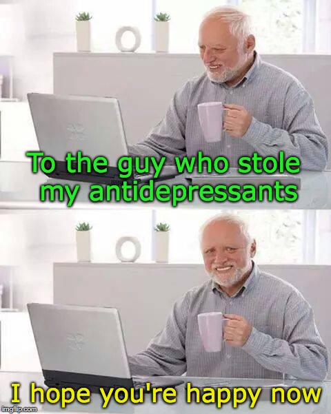 Hide the Pain Harold Meme | To the guy who stole my antidepressants; I hope you're happy now | image tagged in memes,hide the pain harold,depression sadness hurt pain anxiety | made w/ Imgflip meme maker