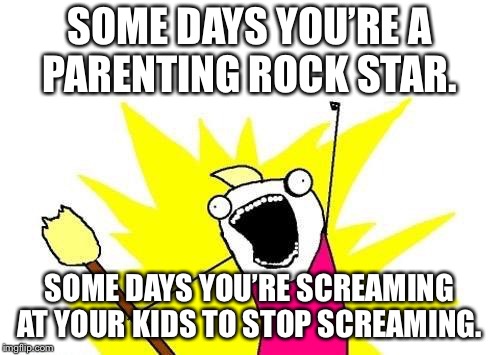 X All The Y Meme | SOME DAYS YOU’RE A PARENTING ROCK STAR. SOME DAYS YOU’RE SCREAMING AT YOUR KIDS TO STOP SCREAMING. | image tagged in memes,x all the y | made w/ Imgflip meme maker