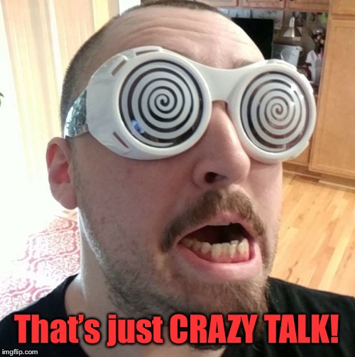 That's Crazy Talk!  | That’s just CRAZY TALK! | image tagged in that's crazy talk | made w/ Imgflip meme maker