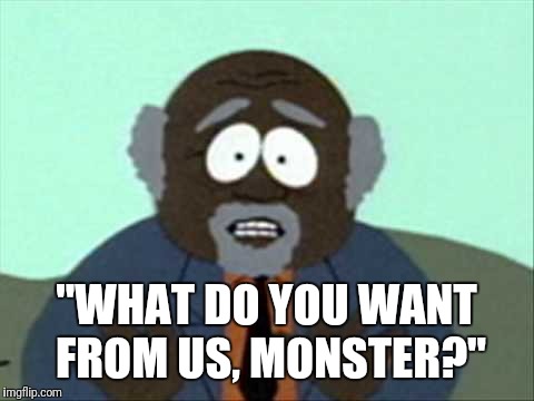 "WHAT DO YOU WANT FROM US, MONSTER?" | made w/ Imgflip meme maker