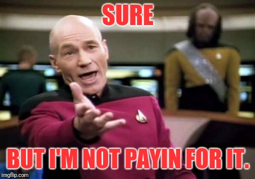 Picard Wtf Meme | SURE BUT I'M NOT PAYIN FOR IT. | image tagged in memes,picard wtf | made w/ Imgflip meme maker