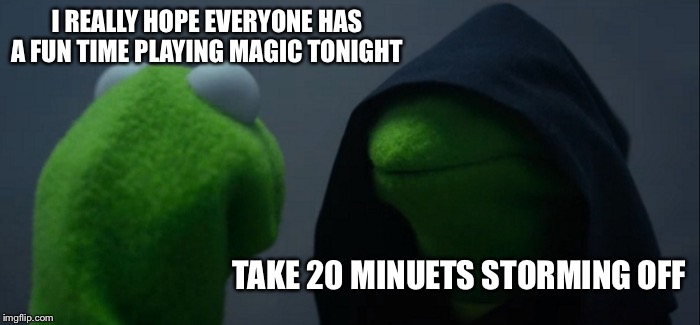 Evil Kermit | I REALLY HOPE EVERYONE HAS A FUN TIME PLAYING MAGIC TONIGHT; TAKE 20 MINUETS STORMING OFF | image tagged in memes,evil kermit | made w/ Imgflip meme maker