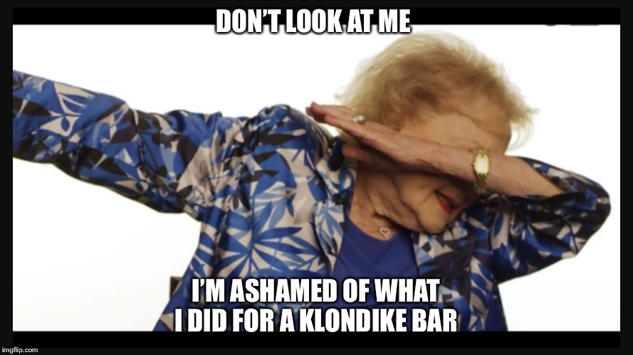 Betty white dab | DON’T LOOK AT ME; I’M ASHAMED OF WHAT I DID FOR A KLONDIKE BAR | image tagged in betty white dab | made w/ Imgflip meme maker
