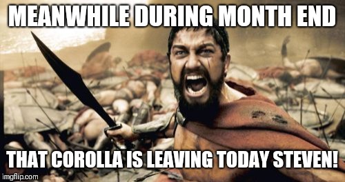 Sparta Leonidas Meme | MEANWHILE DURING MONTH END; THAT COROLLA IS LEAVING TODAY STEVEN! | image tagged in memes,sparta leonidas | made w/ Imgflip meme maker