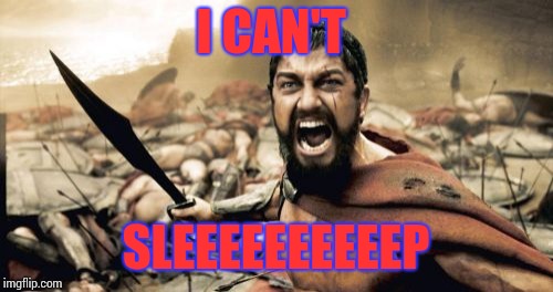 Insomnia sucks - especially when you have to get up in three hours! | I CAN'T; SLEEEEEEEEEEP | image tagged in memes,sparta leonidas | made w/ Imgflip meme maker