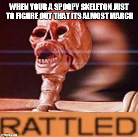 RATTLED | WHEN YOUR A SPOOPY SKELETON JUST TO FIGURE OUT THAT ITS ALMOST MARCH | image tagged in rattled | made w/ Imgflip meme maker