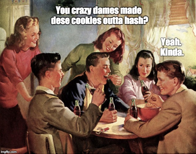 You crazy dames made dese cookies outta hash? Yeah. Kinda. | image tagged in 1940s teenagers,coca cola | made w/ Imgflip meme maker