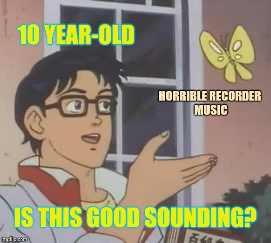 Ow, my ears! | 10 YEAR-OLD; HORRIBLE RECORDER MUSIC; IS THIS GOOD SOUNDING? | image tagged in memes,is this a pigeon,recorder,bad music | made w/ Imgflip meme maker