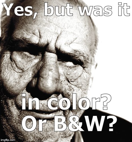 Skeptical old man | Yes, but was it in color? Or B&W? | image tagged in skeptical old man | made w/ Imgflip meme maker