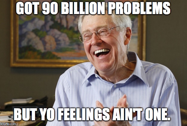 Laughing Charles Koch | GOT 90 BILLION PROBLEMS; BUT YO FEELINGS AIN'T ONE. | image tagged in laughing charles koch | made w/ Imgflip meme maker