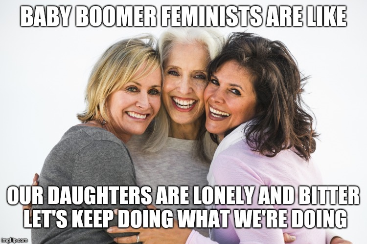 baby boomer feminists | BABY BOOMER FEMINISTS ARE LIKE; OUR DAUGHTERS ARE LONELY AND BITTER LET'S KEEP DOING WHAT WE'RE DOING | image tagged in baby boomer feminists | made w/ Imgflip meme maker