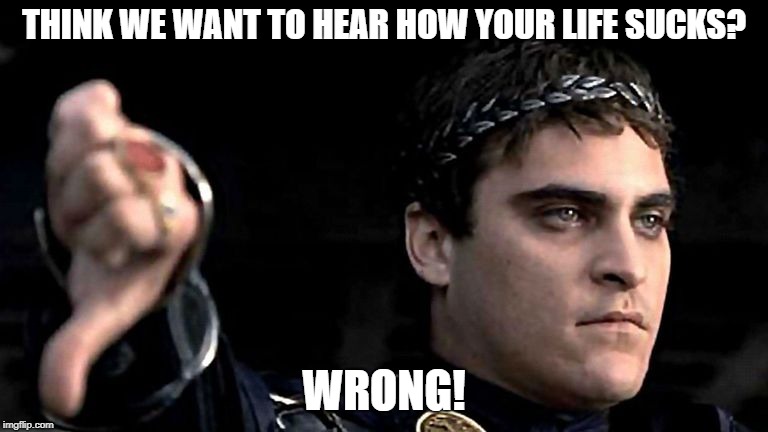 THINK WE WANT TO HEAR HOW YOUR LIFE SUCKS? WRONG! | image tagged in whining,complaining,drama,facebook | made w/ Imgflip meme maker