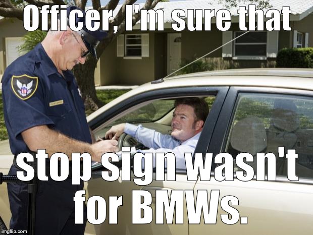 speeding ticket | Officer, I'm sure that stop sign wasn't for BMWs. | image tagged in speeding ticket | made w/ Imgflip meme maker