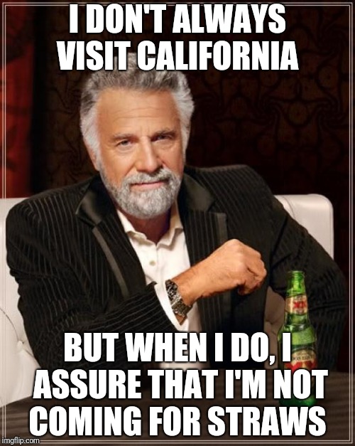 The Most Interesting Man In The World Meme | I DON'T ALWAYS VISIT CALIFORNIA; BUT WHEN I DO, I ASSURE THAT I'M NOT COMING FOR STRAWS | image tagged in memes,the most interesting man in the world | made w/ Imgflip meme maker