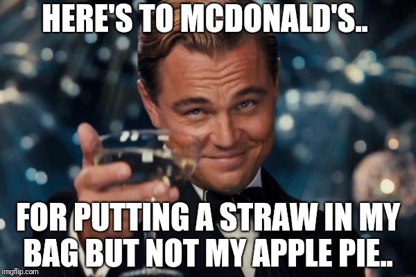 Leonardo Dicaprio Cheers Meme | HERE'S TO MCDONALD'S.. FOR PUTTING A STRAW IN MY BAG BUT NOT MY APPLE PIE.. | image tagged in memes,leonardo dicaprio cheers | made w/ Imgflip meme maker