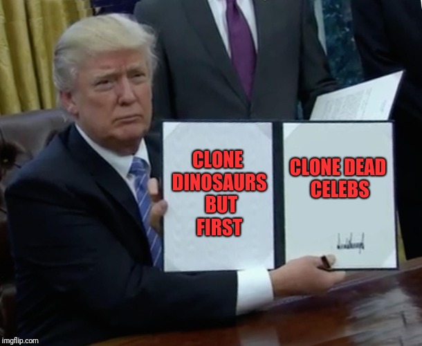 Trump Bill Signing Meme | CLONE DINOSAURS  BUT FIRST; CLONE DEAD CELEBS | image tagged in memes,trump bill signing | made w/ Imgflip meme maker