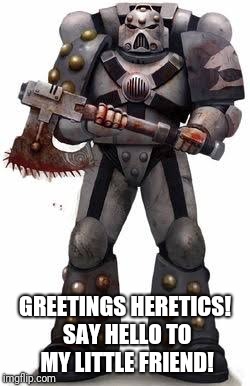 GREETINGS HERETICS! SAY HELLO TO MY LITTLE FRIEND! | image tagged in warhammer40k | made w/ Imgflip meme maker