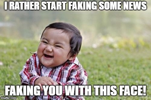 faking it | I RATHER START FAKING SOME NEWS; FAKING YOU WITH THIS FACE! | image tagged in fake news | made w/ Imgflip meme maker