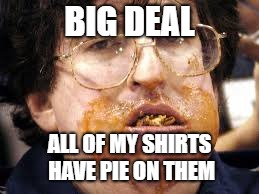 BIG DEAL ALL OF MY SHIRTS HAVE PIE ON THEM | made w/ Imgflip meme maker