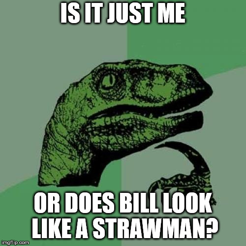 Philosoraptor Meme | IS IT JUST ME OR DOES BILL LOOK LIKE A STRAWMAN? | image tagged in memes,philosoraptor | made w/ Imgflip meme maker