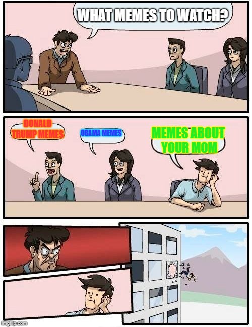 Boardroom Meeting Suggestion Meme | WHAT MEMES TO WATCH? DONALD TRUMP MEMES; OBAMA MEMES; MEMES ABOUT YOUR MOM | image tagged in memes,boardroom meeting suggestion | made w/ Imgflip meme maker