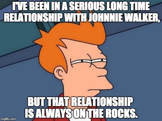 Futurama Fry Meme | I'VE BEEN IN A SERIOUS LONG TIME RELATIONSHIP WITH JOHNNIE WALKER, BUT THAT RELATIONSHIP IS ALWAYS ON THE ROCKS. | image tagged in memes,futurama fry | made w/ Imgflip meme maker