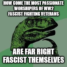 Time raptor  | HOW COME THE MOST PASSIONATE WORSHIPERS OF WW2 FASCIST FIGHTING VETERANS; ARE FAR RIGHT FASCIST THEMSELVES | image tagged in time raptor | made w/ Imgflip meme maker