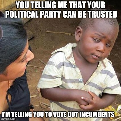 Third World Skeptical Kid | YOU TELLING ME THAT YOUR POLITICAL PARTY CAN BE TRUSTED; I'M TELLING YOU TO VOTE OUT INCUMBENTS | image tagged in memes,third world skeptical kid | made w/ Imgflip meme maker