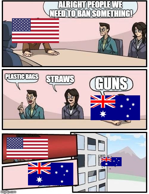 Boardroom Meeting Suggestion Meme | ALRIGHT PEOPLE WE NEED TO BAN SOMETHING! PLASTIC BAGS; STRAWS; GUNS | image tagged in memes,boardroom meeting suggestion | made w/ Imgflip meme maker