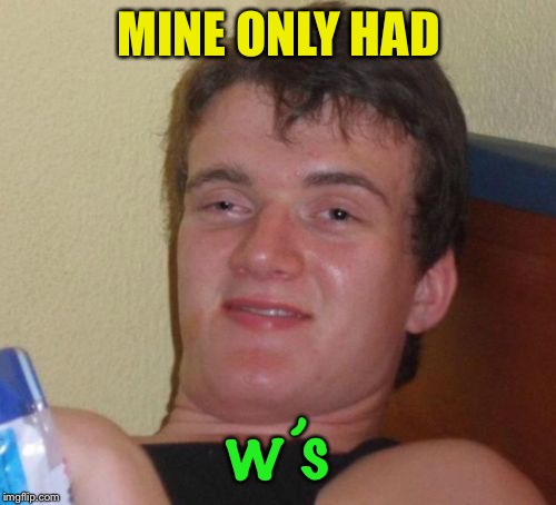 10 Guy Meme | MINE ONLY HAD w’s | image tagged in memes,10 guy | made w/ Imgflip meme maker