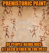 Everything was better in the past... oh wait. | PREHISTORIC PAINT OF PEOPLE BEING NICE AT EACH OTHER IN THE PAST | image tagged in historical meme,nice,be nice,faith in humanity | made w/ Imgflip meme maker