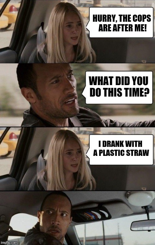 Straw is now a crime in San Francisco | HURRY, THE COPS ARE AFTER ME! WHAT DID YOU DO THIS TIME? I DRANK WITH A PLASTIC STRAW | image tagged in rock driving longer | made w/ Imgflip meme maker