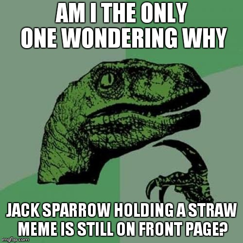 Philosoraptor | AM I THE ONLY ONE WONDERING WHY; JACK SPARROW HOLDING A STRAW MEME IS STILL ON FRONT PAGE? | image tagged in memes,philosoraptor | made w/ Imgflip meme maker