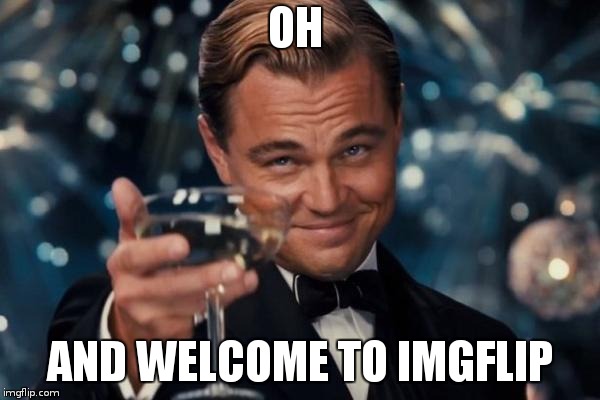 Leonardo Dicaprio Cheers Meme | OH AND WELCOME TO IMGFLIP | image tagged in memes,leonardo dicaprio cheers | made w/ Imgflip meme maker