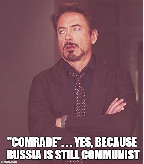Face You Make Robert Downey Jr Meme | "COMRADE". . . YES, BECAUSE RUSSIA IS STILL COMMUNIST | image tagged in memes,face you make robert downey jr | made w/ Imgflip meme maker