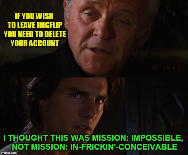 Tom Cruise This Mission Just Got a Whole Lot More Impossible | IF YOU WISH TO LEAVE IMGFLIP YOU NEED TO DELETE YOUR ACCOUNT I THOUGHT THIS WAS MISSION: IMPOSSIBLE, NOT MISSION: IN-FRICKIN'-CONCEIVABLE | image tagged in tom cruise this mission just got a whole lot more impossible | made w/ Imgflip meme maker