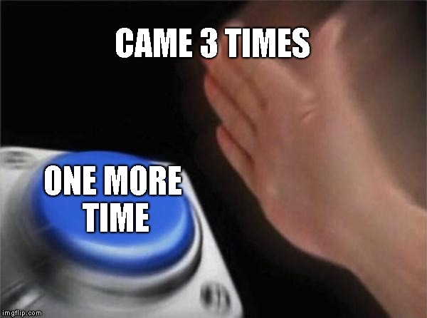 Blank Nut Button Meme | CAME 3 TIMES; ONE MORE TIME | image tagged in memes,blank nut button | made w/ Imgflip meme maker