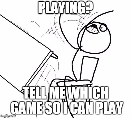 Table Flip Guy Meme | PLAYING? TELL ME WHICH GAME SO I CAN PLAY | image tagged in memes,table flip guy | made w/ Imgflip meme maker